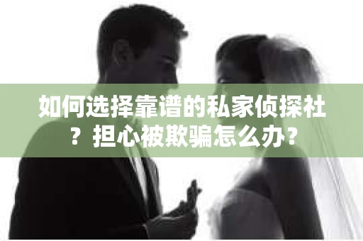 如何选择靠谱的私家侦探社?担心被欺骗怎么办? 如何选择靠谱的私家侦探社?担心被欺骗怎么办?