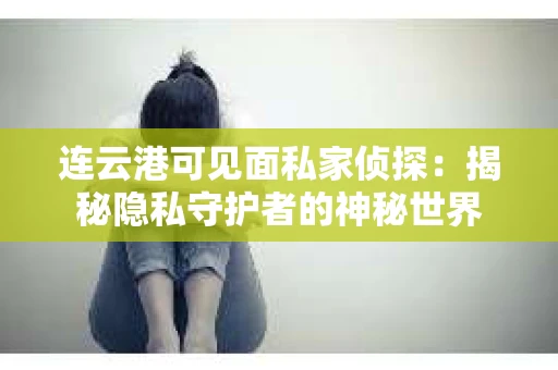 连云港可见面私家侦探：揭秘隐私守护者的神秘世界