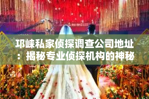 邛崃私家侦探调查公司地址：揭秘专业侦探机构的神秘面纱