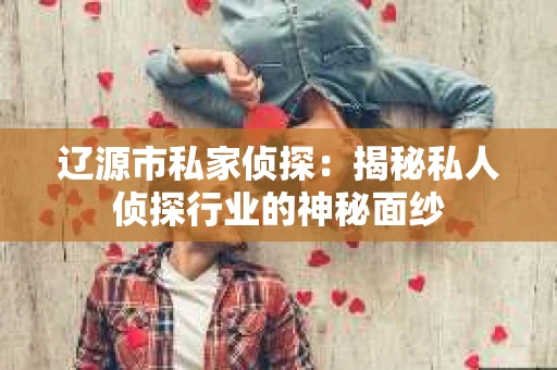 辽源市私家侦探：揭秘私人侦探行业的神秘面纱