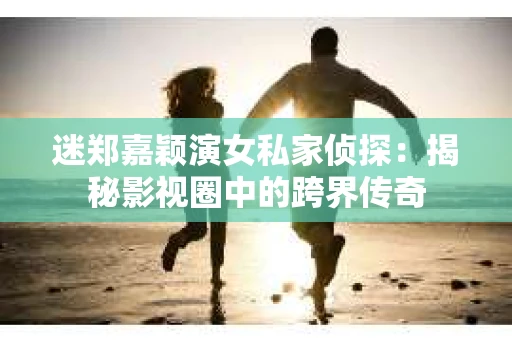 迷郑嘉颖演女私家侦探：揭秘影视圈中的跨界传奇