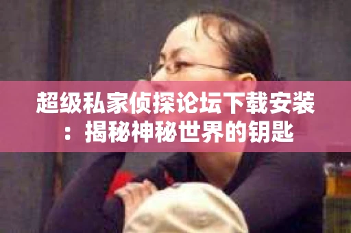 超级私家侦探论坛下载安装：揭秘神秘世界的钥匙