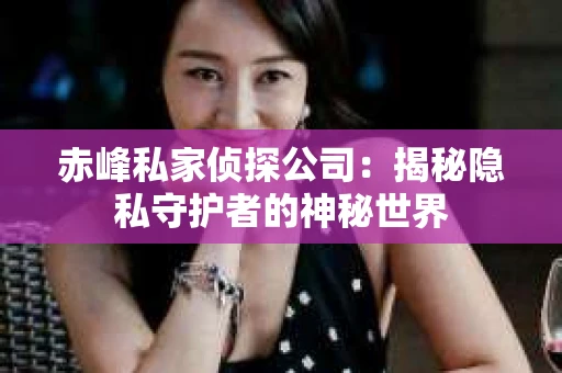 赤峰私家侦探公司：揭秘隐私守护者的神秘世界