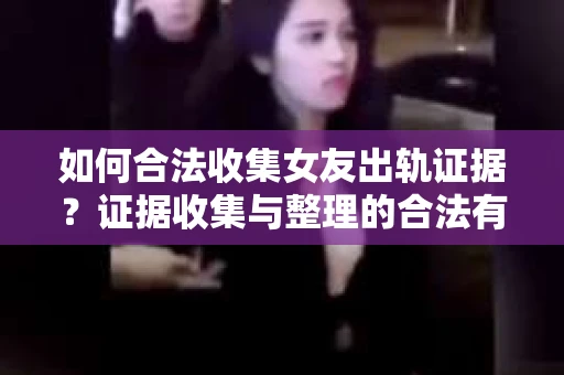 如何合法收集女友出轨证据?证据收集与整理的合法有效策略 如何合法收集女友出轨证据?证据收集与整理的合法有效策略