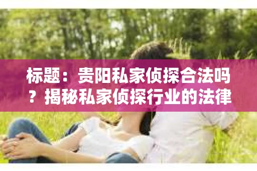 标题：贵阳私家侦探合法吗？揭秘私家侦探行业的法律边界