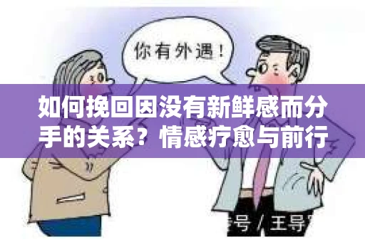 如何挽回因没有新鲜感而分手的关系?情感疗愈与前行计划 如何挽回因没有新鲜感而分手的关系?情感疗愈与前行计划
