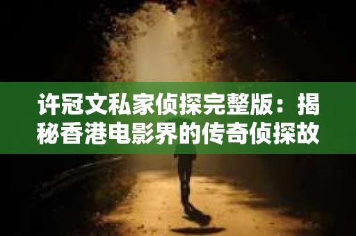 许冠文私家侦探完整版：揭秘香港电影界的传奇侦探故事