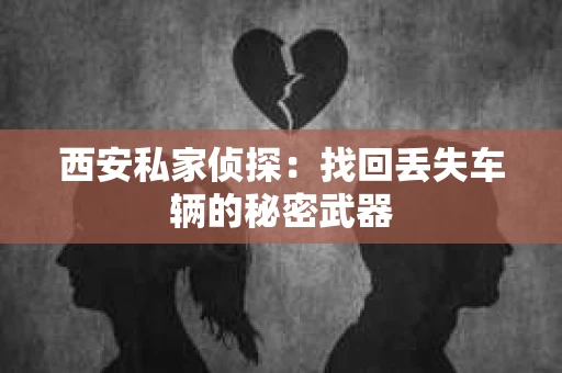 西安私家侦探：找回丢失车辆的秘密武器