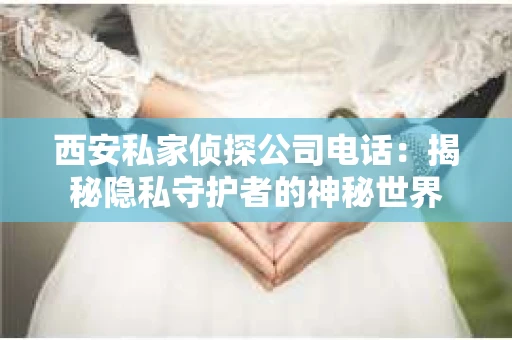 西安私家侦探公司电话：揭秘隐私守护者的神秘世界