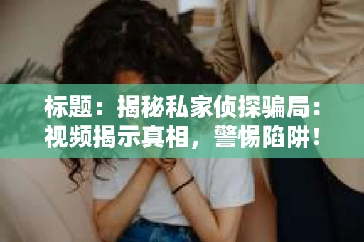 标题：揭秘私家侦探骗局：视频揭示真相，警惕陷阱！