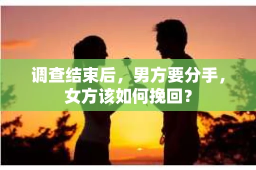 调查结束后，男方要分手，女方该如何挽回？