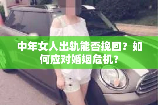 中年女人出轨能否挽回？如何应对婚姻危机？
