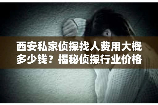 西安私家侦探找人费用大概多少钱？揭秘侦探行业价格之谜