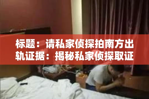 标题：请私家侦探拍南方出轨证据：揭秘私家侦探取证过程