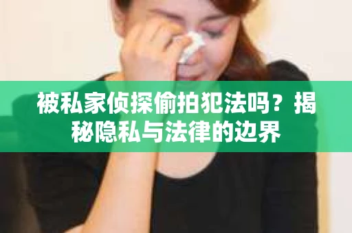被私家侦探偷拍犯法吗？揭秘隐私与法律的边界