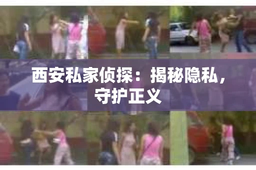 西安私家侦探：揭秘隐私，守护正义