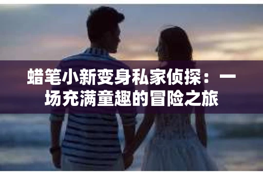 蜡笔小新变身私家侦探：一场充满童趣的冒险之旅