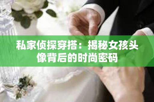 私家侦探穿搭：揭秘女孩头像背后的时尚密码