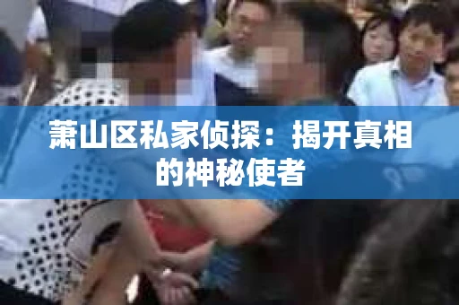 萧山区私家侦探：揭开真相的神秘使者