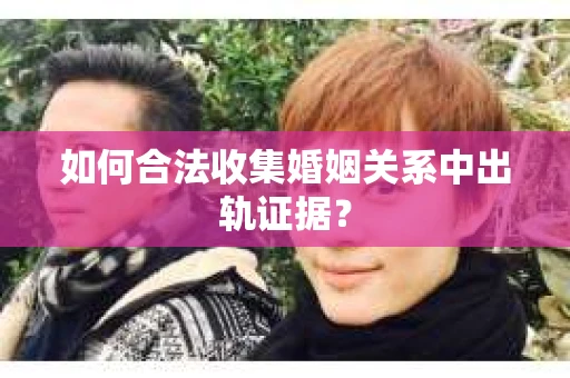 如何合法收集婚姻关系中出轨证据？