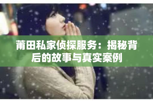 莆田私家侦探服务：揭秘背后的故事与真实案例