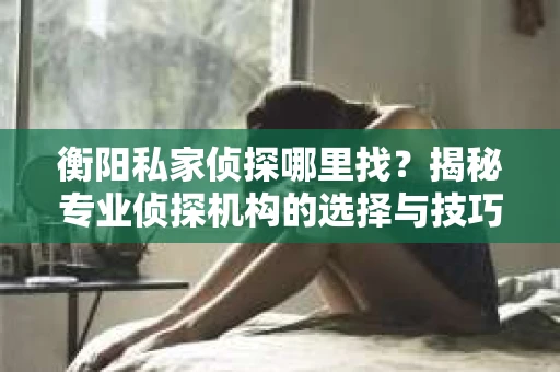 衡阳私家侦探哪里找？揭秘专业侦探机构的选择与技巧