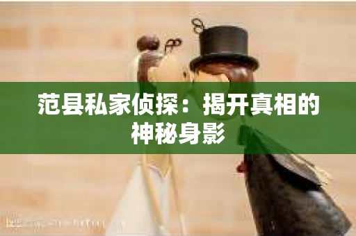 范县私家侦探:揭开真相的神秘身影 范县私家侦探:揭开真相的神秘身影