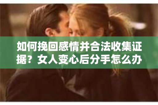 如何挽回感情并合法收集证据?女人变心后分手怎么办? 如何挽回感情并合法收集证据?女人变心后分手怎么办?