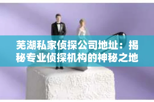 芜湖私家侦探公司地址：揭秘专业侦探机构的神秘之地
