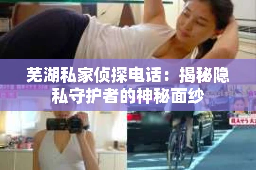 芜湖私家侦探电话：揭秘隐私守护者的神秘面纱