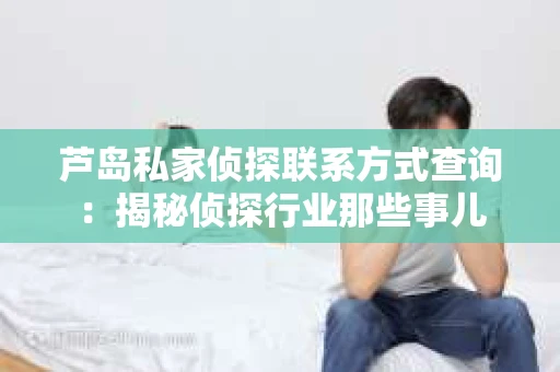 芦岛私家侦探联系方式查询：揭秘侦探行业那些事儿