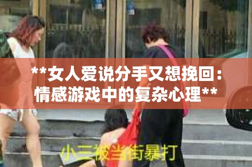 **女人爱说分手又想挽回：情感游戏中的复杂心理**
