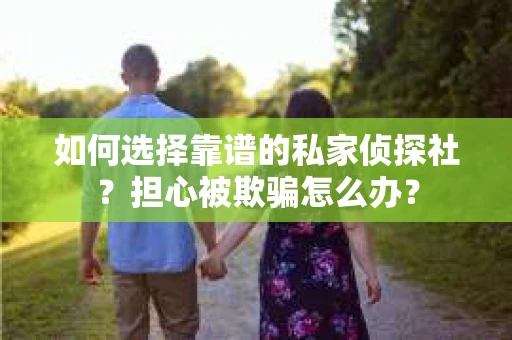 如何选择靠谱的私家侦探社?担心被欺骗怎么办? 如何选择靠谱的私家侦探社?担心被欺骗怎么办?