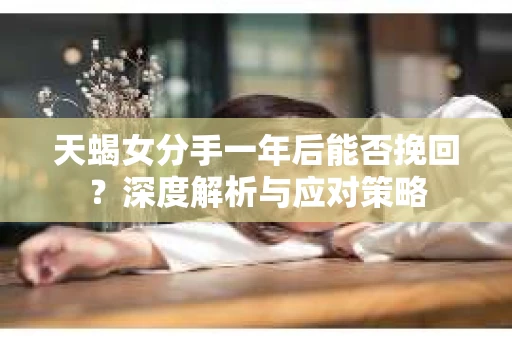 天蝎女分手一年后能否挽回？深度解析与应对策略