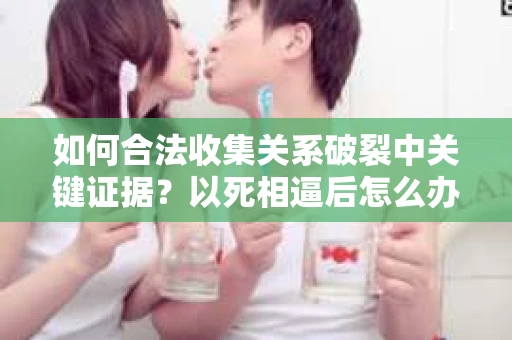 如何合法收集关系破裂中关键证据？以死相逼后怎么办？