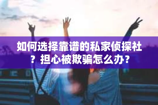 如何选择靠谱的私家侦探社？担心被欺骗怎么办？
