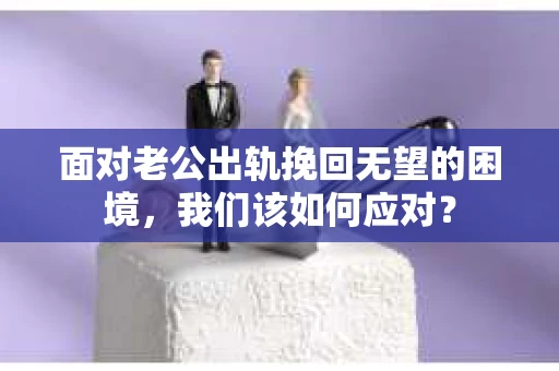 面对老公出轨挽回无望的困境，我们该如何应对？