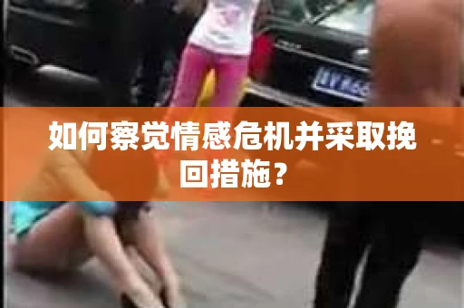 如何察觉情感危机并采取挽回措施？