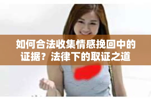 如何合法收集情感挽回中的证据？法律下的取证之道