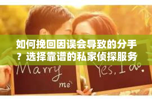 如何挽回因误会导致的分手？选择靠谱的私家侦探服务指南