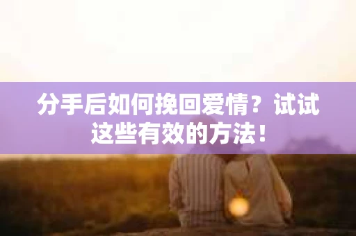 分手后如何挽回爱情？试试这些有效的方法！