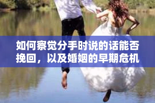 如何察觉分手时说的话能否挽回,以及婚姻的早期危机信号? 如何察觉分手时说的话能否挽回,以及婚姻的早期危机信号?