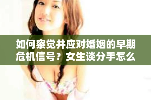 如何察觉并应对婚姻的早期危机信号？女生谈分手怎么挽回
