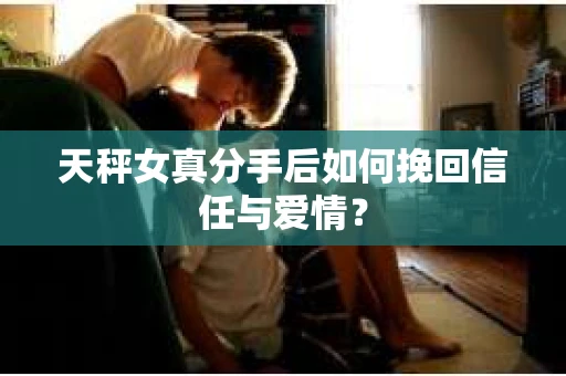 天秤女真分手后如何挽回信任与爱情？