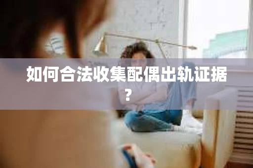 如何合法收集配偶出轨证据？
