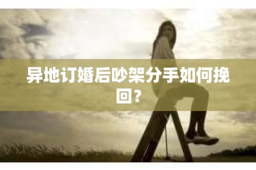 异地订婚后吵架分手如何挽回？