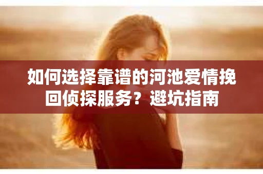 如何选择靠谱的河池爱情挽回侦探服务?避坑指南 如何选择靠谱的河池爱情挽回侦探服务?避坑指南