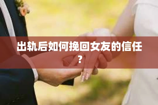 出轨后如何挽回女友的信任？