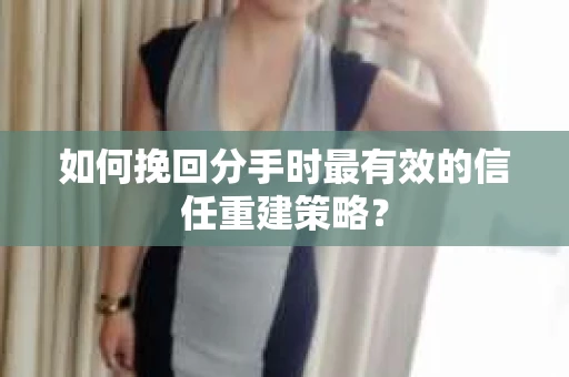 如何挽回分手时最有效的信任重建策略？