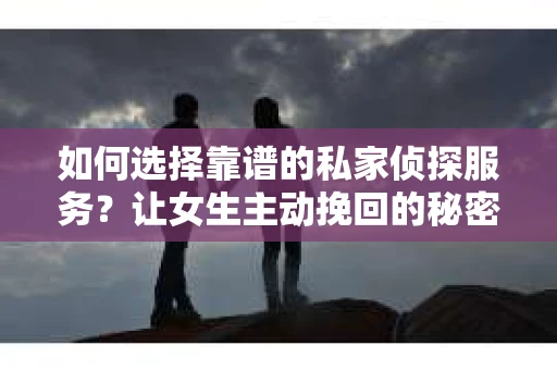 如何选择靠谱的私家侦探服务?让女生主动挽回的秘密武器怎么办? 如何选择靠谱的私家侦探服务?让女生主动挽回的秘密武器怎么办?